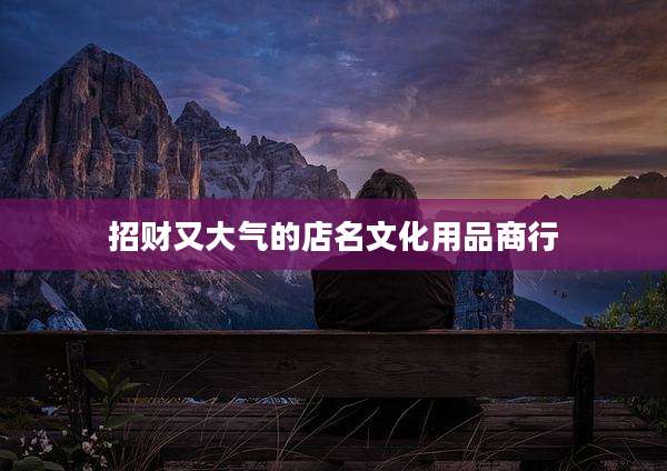 招财又大气的店名文化用品商行