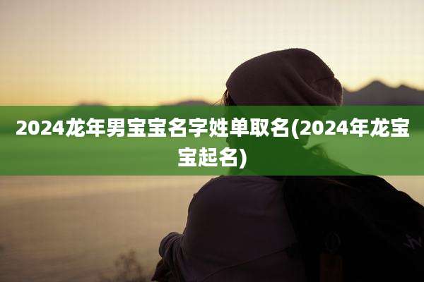2024龙年男宝宝名字姓单取名(2024年龙宝宝起名)