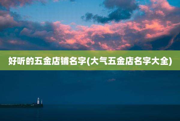 好听的五金店铺名字(大气五金店名字大全)