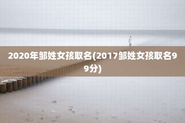 2020年邹姓女孩取名(2017邹姓女孩取名99分)