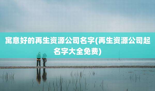 寓意好的再生资源公司名字(再生资源公司起名字大全免费)