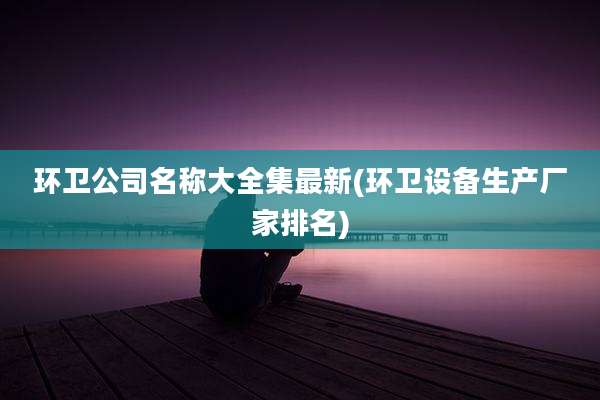 环卫公司名称大全集最新(环卫设备生产厂家排名)