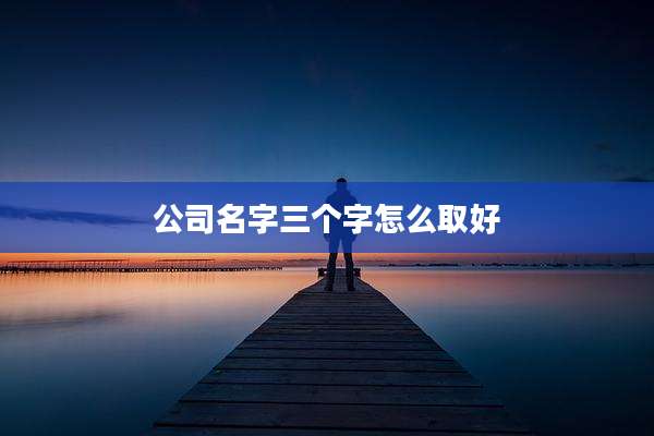 公司名字三个字怎么取好