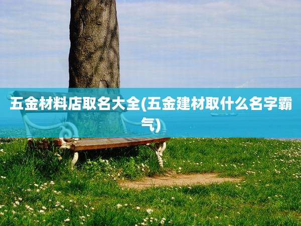 五金材料店取名大全(五金建材取什么名字霸气)