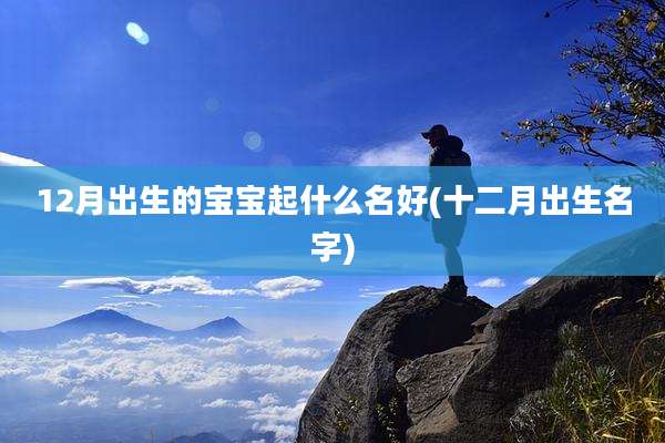 12月出生的宝宝起什么名好(十二月出生名字)