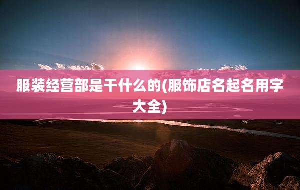 服装经营部是干什么的(服饰店名起名用字大全)