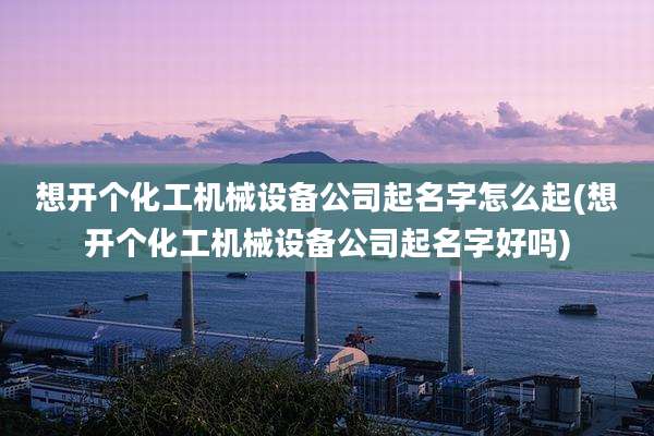 想开个化工机械设备公司起名字怎么起(想开个化工机械设备公司起名字好吗)