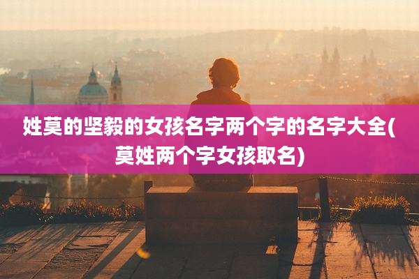 姓莫的坚毅的女孩名字两个字的名字大全(莫姓两个字女孩取名)