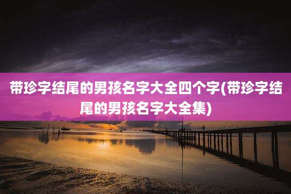 带珍字结尾的男孩名字大全四个字(带珍字结尾的男孩名字大全集)