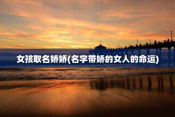 女孩取名娇娇(名字带娇的女人的命运)