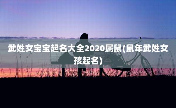 武姓女宝宝起名大全2020属鼠(鼠年武姓女孩起名)
