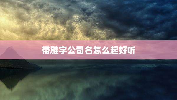 带雅字公司名怎么起好听