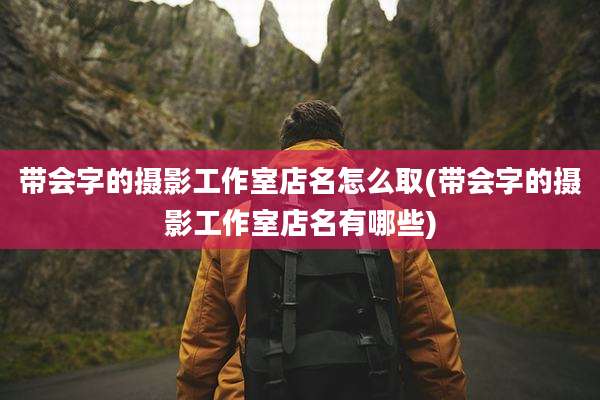 带会字的摄影工作室店名怎么取(带会字的摄影工作室店名有哪些)