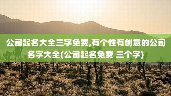 公司起名大全三字免费,有个性有创意的公司名字大全(公司起名免费 三个字)