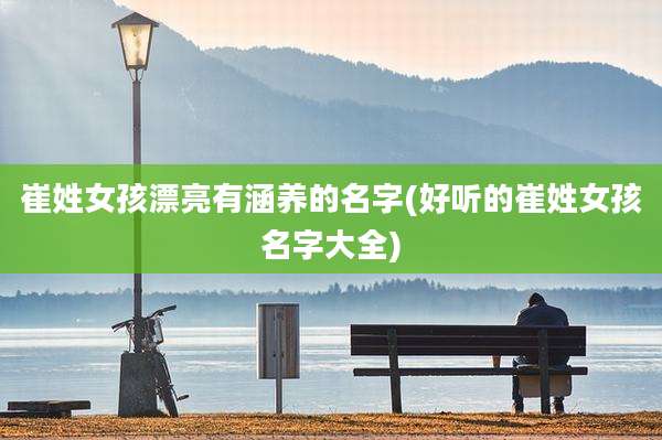 崔姓女孩漂亮有涵养的名字(好听的崔姓女孩名字大全)