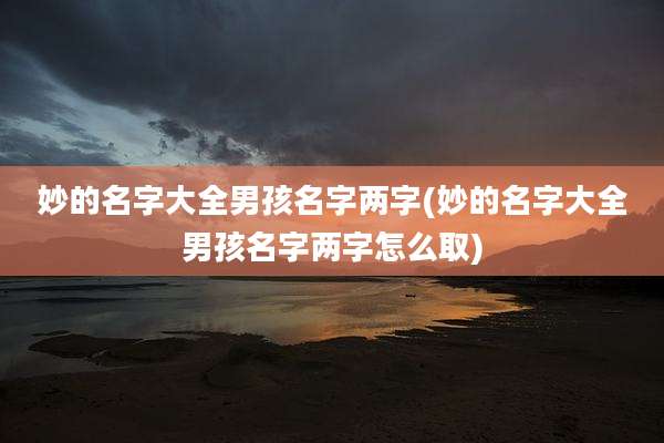 妙的名字大全男孩名字两字(妙的名字大全男孩名字两字怎么取)
