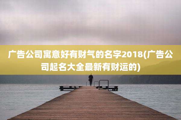 广告公司寓意好有财气的名字2018(广告公司起名大全最新有财运的)