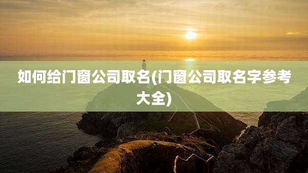 如何给门窗公司取名(门窗公司取名字参考大全)