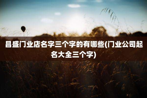 昌盛门业店名字三个字的有哪些(门业公司起名大全三个字)