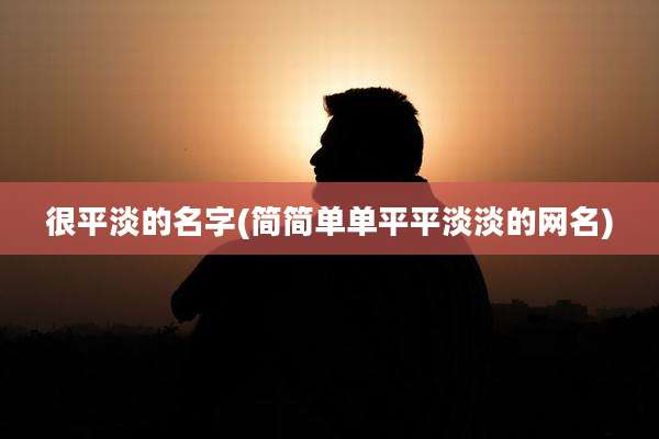 很平淡的名字(简简单单平平淡淡的网名)
