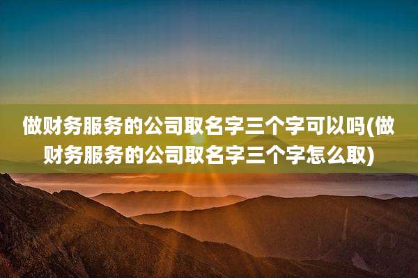 做财务服务的公司取名字三个字可以吗(做财务服务的公司取名字三个字怎么取)