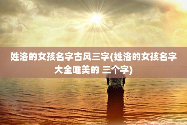 姓洛的女孩名字古风三字(姓洛的女孩名字大全唯美的 三个字)
