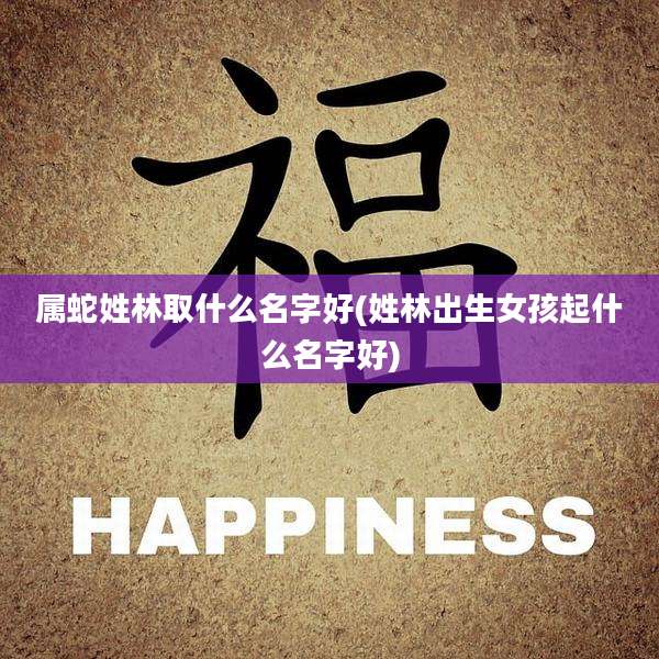 属蛇姓林取什么名字好(姓林出生女孩起什么名字好)