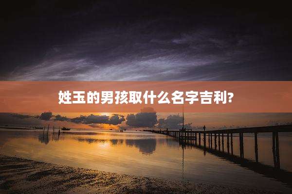 姓玉的男孩取什么名字吉利?