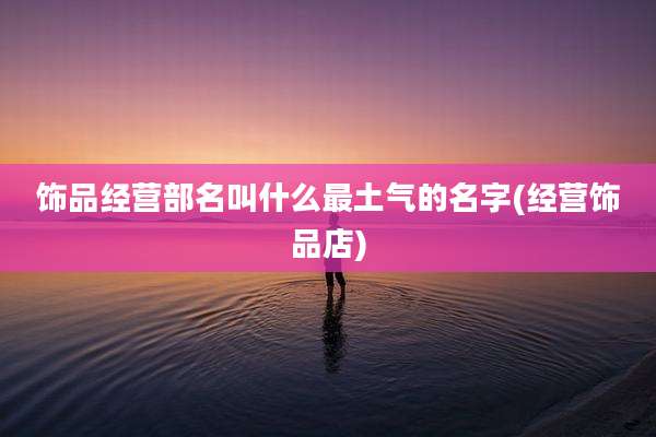 饰品经营部名叫什么最土气的名字(经营饰品店)