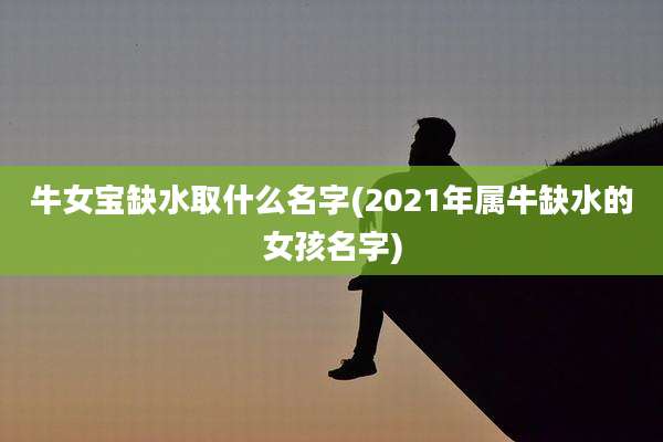 牛女宝缺水取什么名字(2021年属牛缺水的女孩名字)