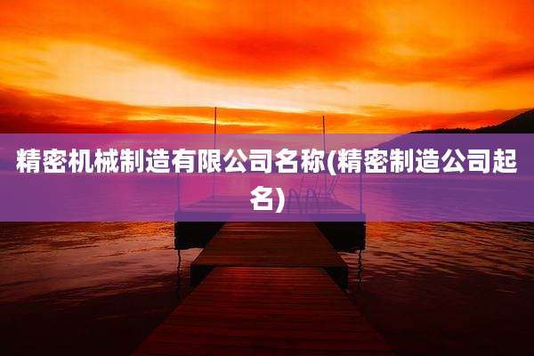 精密机械制造有限公司名称(精密制造公司起名)