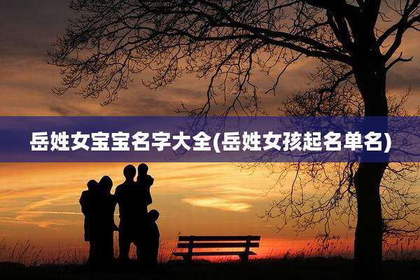岳姓女宝宝名字大全(岳姓女孩起名单名)