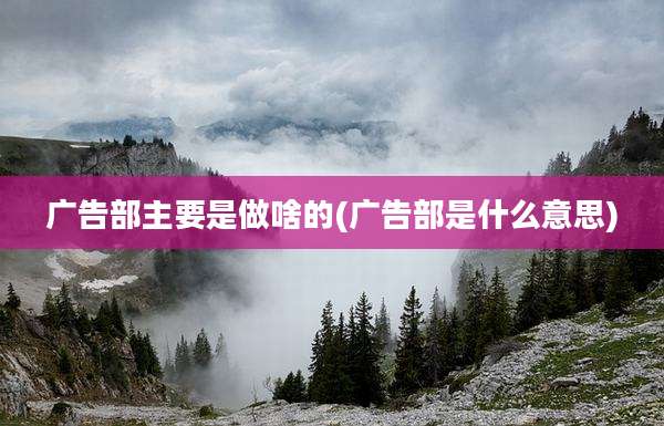 广告部主要是做啥的(广告部是什么意思)