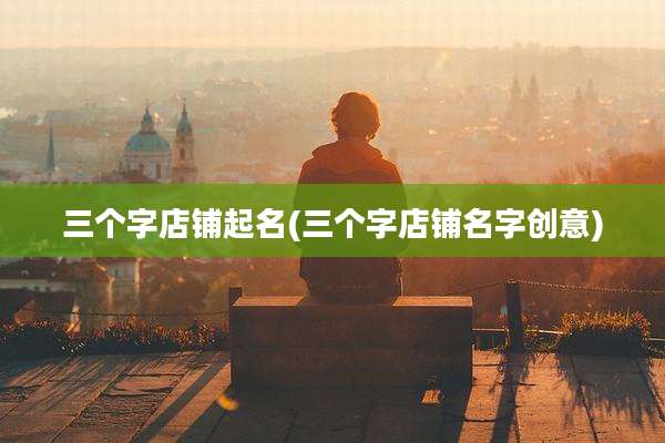三个字店铺起名(三个字店铺名字创意)