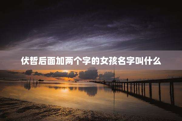 伏哲后面加两个字的女孩名字叫什么