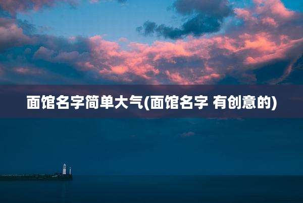 面馆名字简单大气(面馆名字 有创意的)