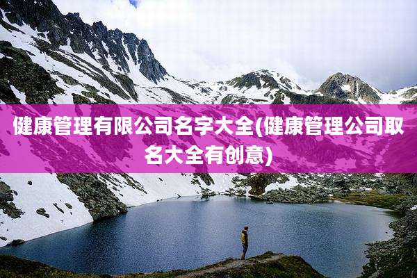 健康管理有限公司名字大全(健康管理公司取名大全有创意)
