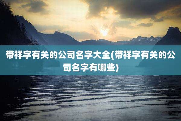 带祥字有关的公司名字大全(带祥字有关的公司名字有哪些)