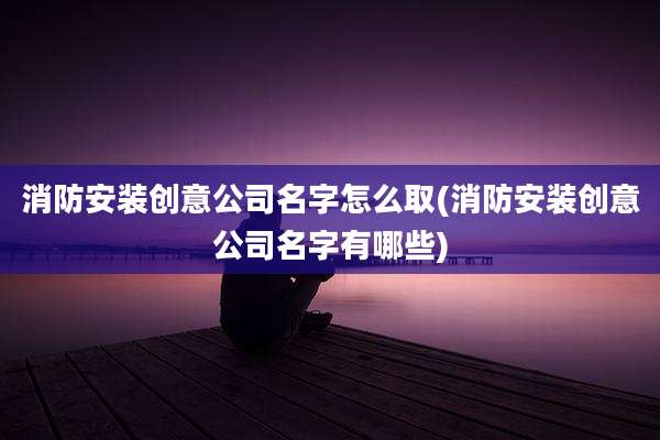 消防安装创意公司名字怎么取(消防安装创意公司名字有哪些)