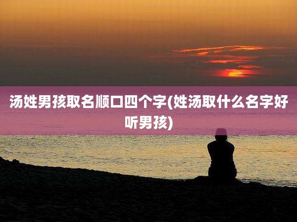 汤姓男孩取名顺口四个字(姓汤取什么名字好听男孩)