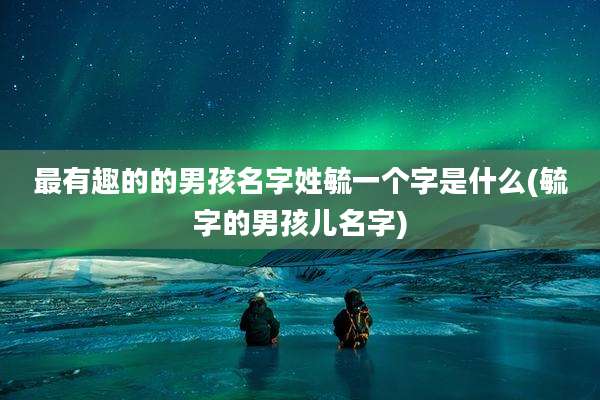 最有趣的的男孩名字姓毓一个字是什么(毓字的男孩儿名字)