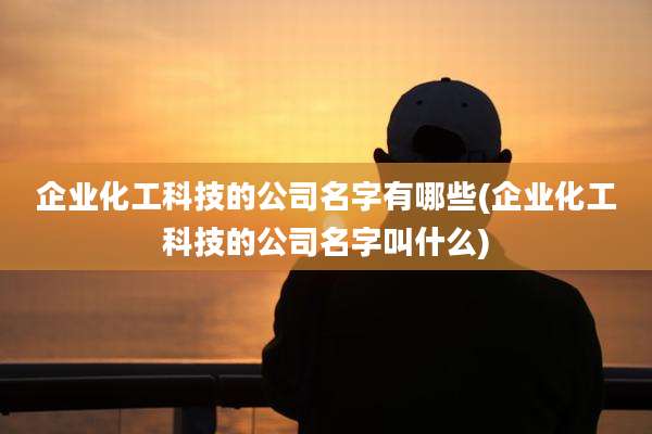 企业化工科技的公司名字有哪些(企业化工科技的公司名字叫什么)