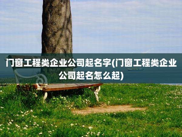 门窗工程类企业公司起名字(门窗工程类企业公司起名怎么起)