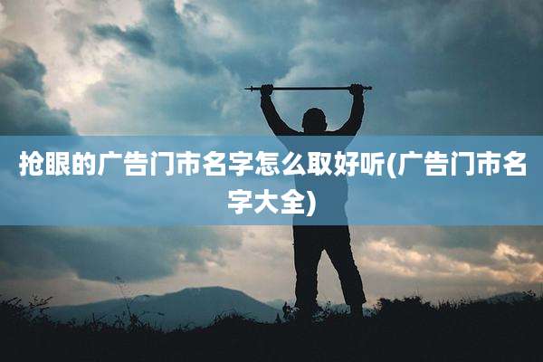 抢眼的广告门市名字怎么取好听(广告门市名字大全)