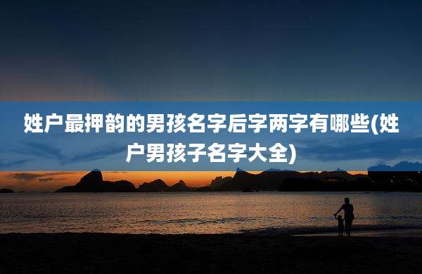 姓户最押韵的男孩名字后字两字有哪些(姓户男孩子名字大全)