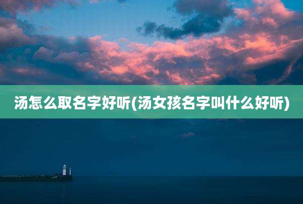 汤怎么取名字好听(汤女孩名字叫什么好听)