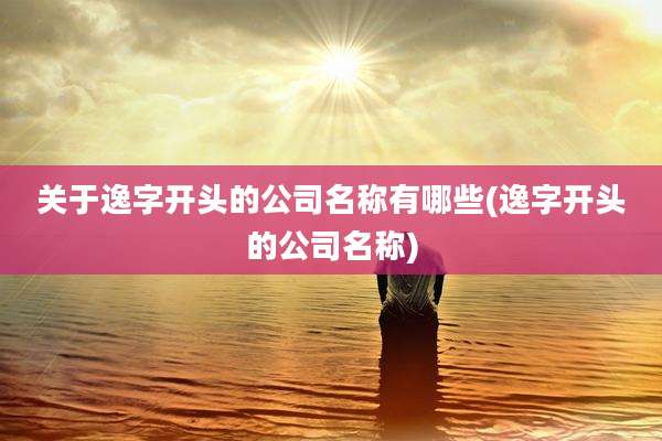 关于逸字开头的公司名称有哪些(逸字开头的公司名称)