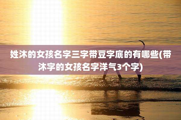 姓沐的女孩名字三字带豆字底的有哪些(带沐字的女孩名字洋气3个字)