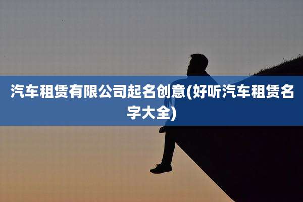 汽车租赁有限公司起名创意(好听汽车租赁名字大全)