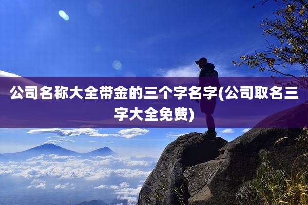 公司名称大全带金的三个字名字(公司取名三字大全免费)